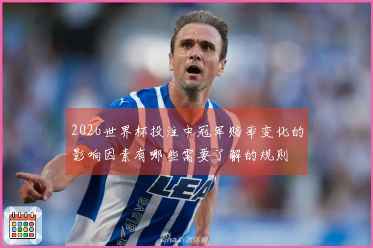 2026世界杯投注中冠军赔率变化的影响因素有哪些需要了解的规则