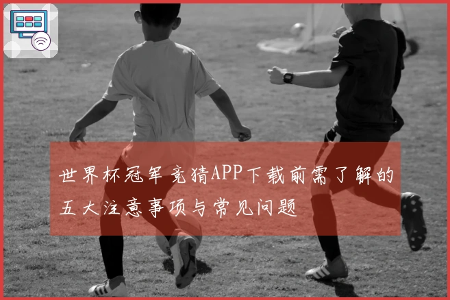 世界杯冠军竞猜APP下载前需了解的五大注意事项与常见问题