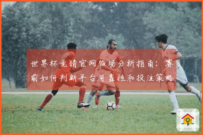 世界杯竞猜官网临场分析指南：赛前如何判断平台可靠性和投注策略