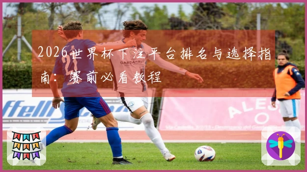2026世界杯下注平台排名与选择指南:赛前必看教程