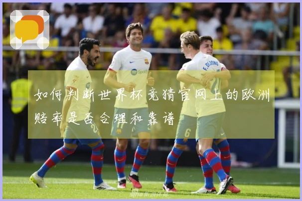 如何判断世界杯竞猜官网上的欧洲赔率是否合理和靠谱