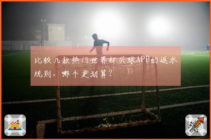 比较几款热门世界杯买球APP的返水规则,哪个更划算?